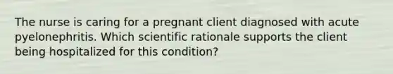 The nurse is caring for a pregnant client diagnosed with acute pyelonephritis. Which scientific rationale supports the client being hospitalized for this condition?