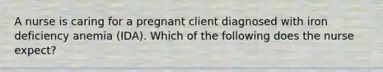 A nurse is caring for a pregnant client diagnosed with iron deficiency anemia (IDA). Which of the following does the nurse expect?