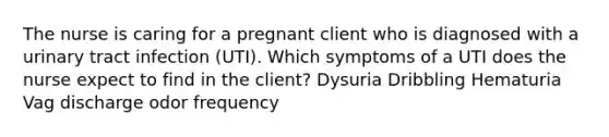 The nurse is caring for a pregnant client who is diagnosed with a urinary tract infection (UTI). Which symptoms of a UTI does the nurse expect to find in the client? Dysuria Dribbling Hematuria Vag discharge odor frequency