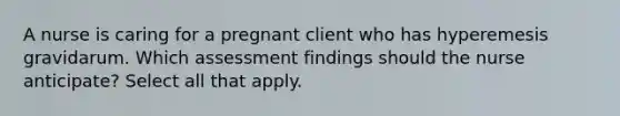 A nurse is caring for a pregnant client who has hyperemesis gravidarum. Which assessment findings should the nurse anticipate? Select all that apply.