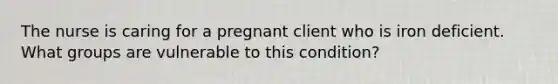 The nurse is caring for a pregnant client who is iron deficient. What groups are vulnerable to this condition?