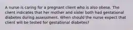 A nurse is caring for a pregnant client who is also obese. The client indicates that her mother and sister both had gestational diabetes during assessment. When should the nurse expect that client will be tested for gestational diabetes?