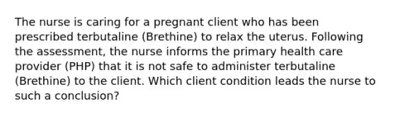 The nurse is caring for a pregnant client who has been prescribed terbutaline (Brethine) to relax the uterus. Following the assessment, the nurse informs the primary health care provider (PHP) that it is not safe to administer terbutaline (Brethine) to the client. Which client condition leads the nurse to such a conclusion?