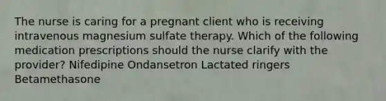 The nurse is caring for a pregnant client who is receiving intravenous magnesium sulfate therapy. Which of the following medication prescriptions should the nurse clarify with the provider? Nifedipine Ondansetron Lactated ringers Betamethasone