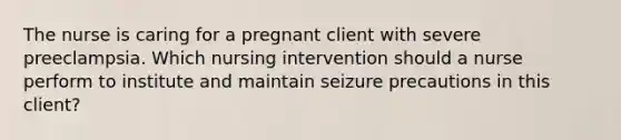 The nurse is caring for a pregnant client with severe preeclampsia. Which nursing intervention should a nurse perform to institute and maintain seizure precautions in this client?