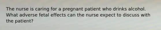 The nurse is caring for a pregnant patient who drinks alcohol. What adverse fetal effects can the nurse expect to discuss with the patient?