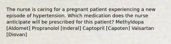 The nurse is caring for a pregnant patient experiencing a new episode of hypertension. Which medication does the nurse anticipate will be prescribed for this patient? Methyldopa [Aldomet] Propranolol [Inderal] Captopril [Capoten] Valsartan [Diovan]