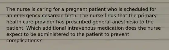 The nurse is caring for a pregnant patient who is scheduled for an emergency cesarean birth. The nurse finds that the primary health care provider has prescribed general anesthesia to the patient. Which additional intravenous medication does the nurse expect to be administered to the patient to prevent complications?