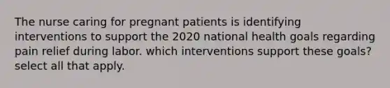 The nurse caring for pregnant patients is identifying interventions to support the 2020 national health goals regarding pain relief during labor. which interventions support these goals? select all that apply.