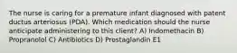 The nurse is caring for a premature infant diagnosed with patent ductus arteriosus (PDA). Which medication should the nurse anticipate administering to this client? A) Indomethacin B) Propranolol C) Antibiotics D) Prostaglandin E1