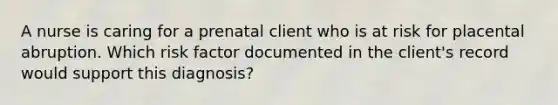 A nurse is caring for a prenatal client who is at risk for placental abruption. Which risk factor documented in the client's record would support this diagnosis?