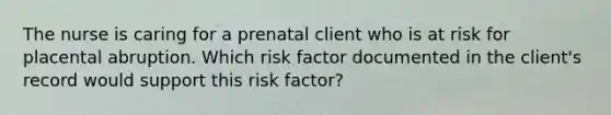 The nurse is caring for a prenatal client who is at risk for placental abruption. Which risk factor documented in the client's record would support this risk factor?