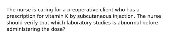 The nurse is caring for a preoperative client who has a prescription for vitamin K by subcutaneous injection. The nurse should verify that which laboratory studies is abnormal before administering the dose?