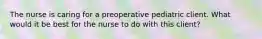 The nurse is caring for a preoperative pediatric client. What would it be best for the nurse to do with this client?