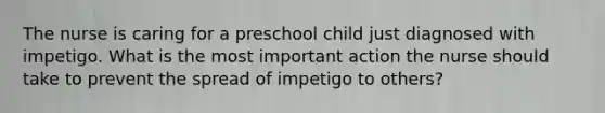 The nurse is caring for a preschool child just diagnosed with impetigo. What is the most important action the nurse should take to prevent the spread of impetigo to others?