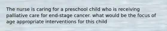 The nurse is caring for a preschool child who is receiving palliative care for end-stage cancer. what would be the focus of age appropriate interventions for this child