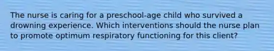 The nurse is caring for a preschool-age child who survived a drowning experience. Which interventions should the nurse plan to promote optimum respiratory functioning for this client?