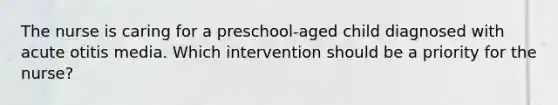 The nurse is caring for a preschool-aged child diagnosed with acute otitis media. Which intervention should be a priority for the nurse?