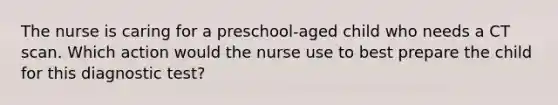 The nurse is caring for a preschool-aged child who needs a CT scan. Which action would the nurse use to best prepare the child for this diagnostic test?