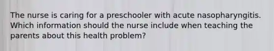 The nurse is caring for a preschooler with acute nasopharyngitis. Which information should the nurse include when teaching the parents about this health problem?