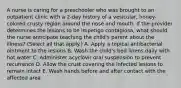 A nurse is caring for a preschooler who was brought to an outpatient clinic with a 2-day history of a vesicular, honey-colored crusty region around the nose and mouth. If the provider determines the lesions to be impetigo contagiosa, what should the nurse anticipate teaching the child's parent about the illness? (Select all that apply.) A. Apply a topical antibacterial ointment to the lesions B. Wash the child's bed linens daily with hot water C. Administer acyclovir oral suspension to prevent recurrence D. Allow the crust covering the infected lesions to remain intact E. Wash hands before and after contact with the affected area