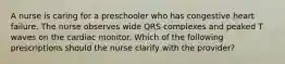 A nurse is caring for a preschooler who has congestive heart failure. The nurse observes wide QRS complexes and peaked T waves on the cardiac monitor. Which of the following prescriptions should the nurse clarify with the provider?