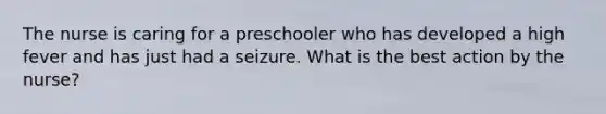 The nurse is caring for a preschooler who has developed a high fever and has just had a seizure. What is the best action by the nurse?