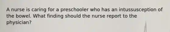 A nurse is caring for a preschooler who has an intussusception of the bowel. What finding should the nurse report to the physician?