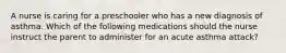 A nurse is caring for a preschooler who has a new diagnosis of asthma. Which of the following medications should the nurse instruct the parent to administer for an acute asthma attack?