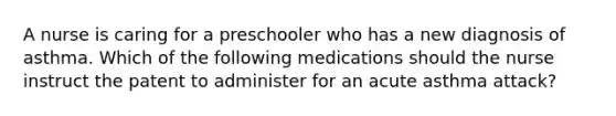 A nurse is caring for a preschooler who has a new diagnosis of asthma. Which of the following medications should the nurse instruct the patent to administer for an acute asthma attack?