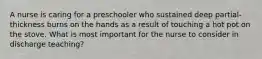 A nurse is caring for a preschooler who sustained deep partial-thickness burns on the hands as a result of touching a hot pot on the stove. What is most important for the nurse to consider in discharge teaching?