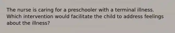 The nurse is caring for a preschooler with a terminal illness. Which intervention would facilitate the child to address feelings about the illness?