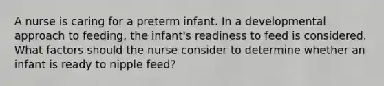 A nurse is caring for a preterm infant. In a developmental approach to feeding, the infant's readiness to feed is considered. What factors should the nurse consider to determine whether an infant is ready to nipple feed?