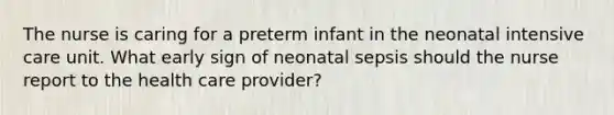 The nurse is caring for a preterm infant in the neonatal intensive care unit. What early sign of neonatal sepsis should the nurse report to the health care provider?