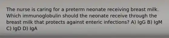 The nurse is caring for a preterm neonate receiving breast milk. Which immunoglobulin should the neonate receive through the breast milk that protects against enteric​ infections? A) IgG B) IgM C) IgD D) IgA