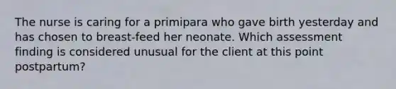 The nurse is caring for a primipara who gave birth yesterday and has chosen to breast-feed her neonate. Which assessment finding is considered unusual for the client at this point postpartum?