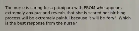 The nurse is caring for a primipara with PROM who appears extremely anxious and reveals that she is scared her birthing process will be extremely painful because it will be "dry". Which is the best response from the nurse?