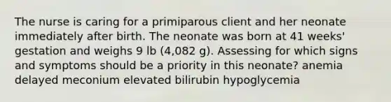 The nurse is caring for a primiparous client and her neonate immediately after birth. The neonate was born at 41 weeks' gestation and weighs 9 lb (4,082 g). Assessing for which signs and symptoms should be a priority in this neonate? anemia delayed meconium elevated bilirubin hypoglycemia