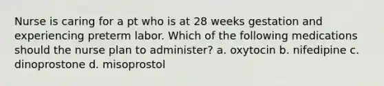 Nurse is caring for a pt who is at 28 weeks gestation and experiencing preterm labor. Which of the following medications should the nurse plan to administer? a. oxytocin b. nifedipine c. dinoprostone d. misoprostol
