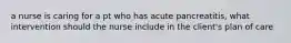 a nurse is caring for a pt who has acute pancreatitis, what intervention should the nurse include in the client's plan of care