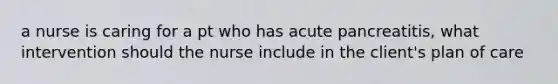 a nurse is caring for a pt who has acute pancreatitis, what intervention should the nurse include in the client's plan of care