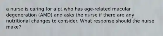 a nurse is caring for a pt who has age-related macular degeneration (AMD) and asks the nurse if there are any nutritional changes to consider. What response should the nurse make?