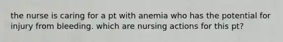 the nurse is caring for a pt with anemia who has the potential for injury from bleeding. which are nursing actions for this pt?