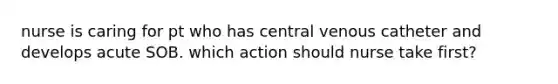 nurse is caring for pt who has central venous catheter and develops acute SOB. which action should nurse take first?