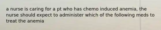 a nurse is caring for a pt who has chemo induced anemia, the nurse should expect to administer which of the following meds to treat the anemia