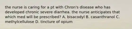 the nurse is caring for a pt with Chron's disease who has developed chronic severe diarrhea. the nurse anticipates that which med will be prescribed? A. bisacodyl B. casanthranol C. methylcellulose D. tincture of opium