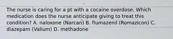 The nurse is caring for a pt with a cocaine overdose. Which medication does the nurse anticipate giving to treat this condition? A. naloxone (Narcan) B. flumazenil (Romazicon) C. diazepam (Valium) D. methadone