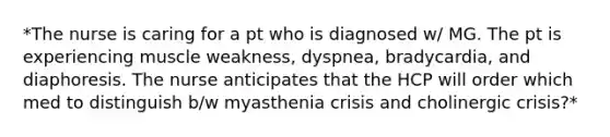 *The nurse is caring for a pt who is diagnosed w/ MG. The pt is experiencing muscle weakness, dyspnea, bradycardia, and diaphoresis. The nurse anticipates that the HCP will order which med to distinguish b/w myasthenia crisis and cholinergic crisis?*