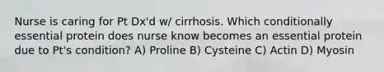 Nurse is caring for Pt Dx'd w/ cirrhosis. Which conditionally essential protein does nurse know becomes an essential protein due to Pt's condition? A) Proline B) Cysteine C) Actin D) Myosin