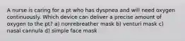 A nurse is caring for a pt who has dyspnea and will need oxygen continuously. Which device can deliver a precise amount of oxygen to the pt? a) nonrebreather mask b) venturi mask c) nasal cannula d) simple face mask